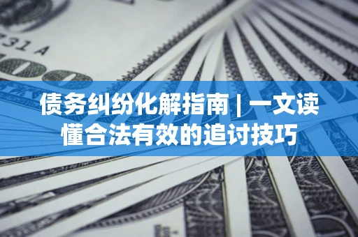 武汉债务纠纷化解指南 | 一文读懂合法有效的追讨技巧