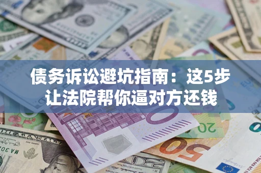 武汉债务诉讼避坑指南：这5步让法院帮你逼对方还钱