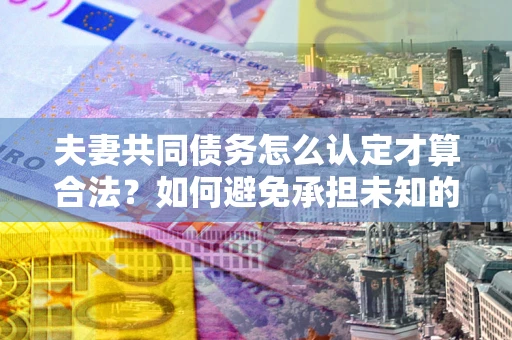 武汉夫妻共同债务怎么认定才算合法？如何避免承担未知的债务风险？