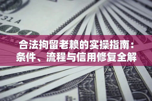 武汉合法拘留老赖的实操指南:条件、流程与信用修复全解析 武汉合法拘留老赖的实操指南:条件、流程与信用修复全解析