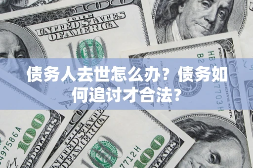 武汉债务人去世怎么办？债务如何追讨才合法？