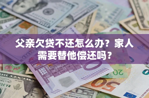 武汉父亲欠贷不还怎么办？家人需要替他偿还吗？