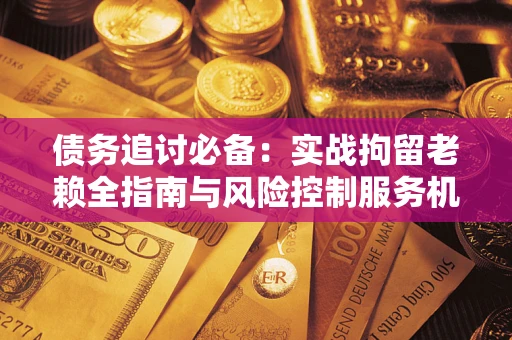 武汉债务追讨必备：实战拘留老赖全指南与风险控制服务机构推荐