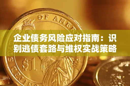 武汉企业债务风险应对指南：识别逃债套路与维权实战策略