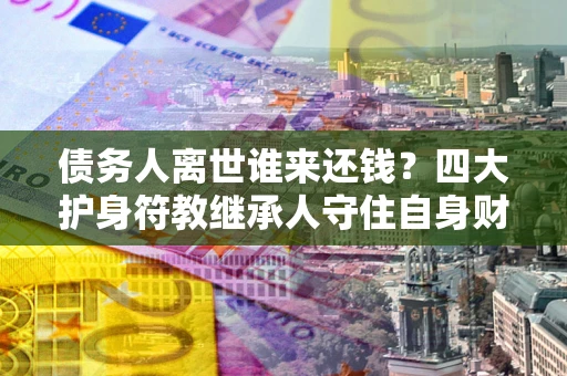 武汉债务人离世谁来还钱？四大护身符教继承人守住自身财产