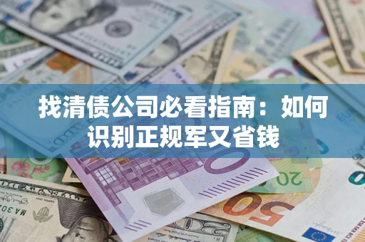 武汉找清债公司必看指南：如何识别正规军又省钱