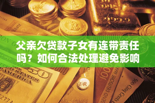 武汉父亲欠贷款子女有连带责任吗？如何合法处理避免影响？