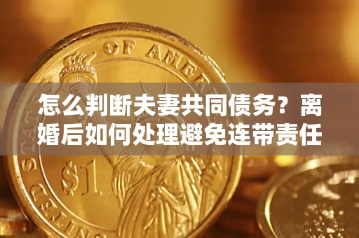 武汉怎么判断夫妻共同债务？离婚后如何处理避免连带责任？