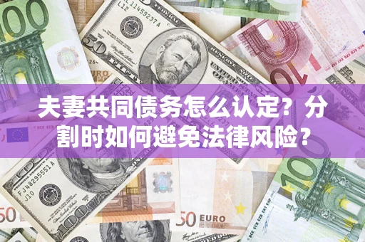 武汉夫妻共同债务怎么认定？分割时如何避免法律风险？