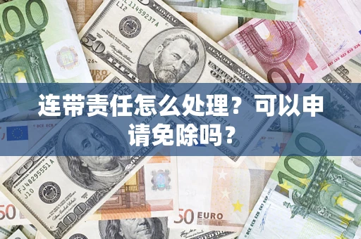 武汉连带责任怎么处理？可以申请免除吗？