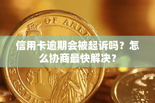 武汉信用卡逾期会被起诉吗？怎么协商最快解决？