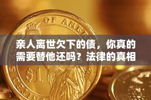 武汉亲人离世欠下的债，你真的需要替他还吗？法律的真相或许与你想的不一样