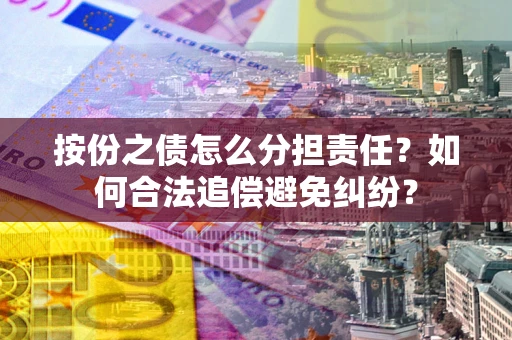 武汉按份之债怎么分担责任？如何合法追偿避免纠纷？