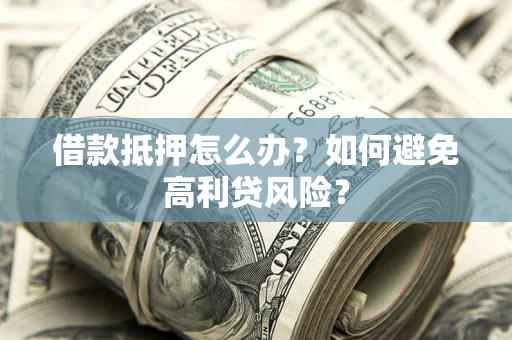 武汉借款抵押怎么办？如何避免高利贷风险？