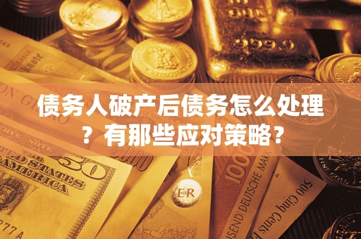 武汉债务人破产后债务怎么处理？有那些应对策略？