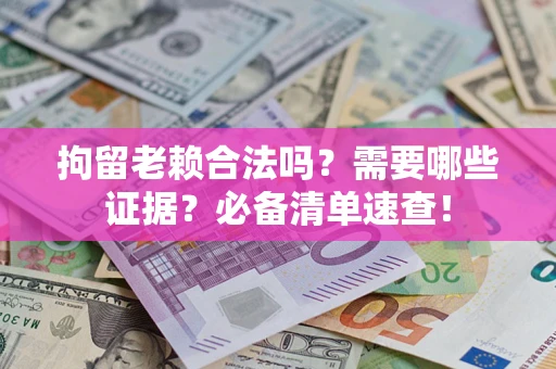武汉拘留老赖合法吗？需要哪些证据？必备清单速查！