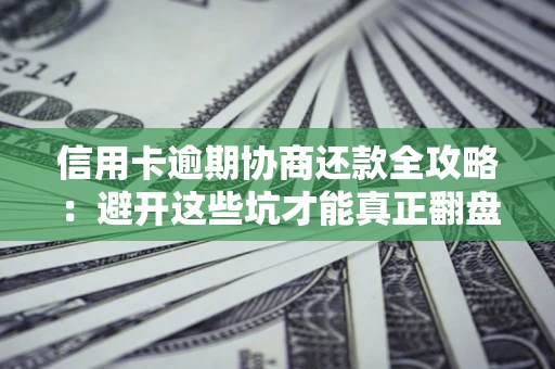 武汉信用卡逾期协商还款全攻略：避开这些坑才能真正翻盘