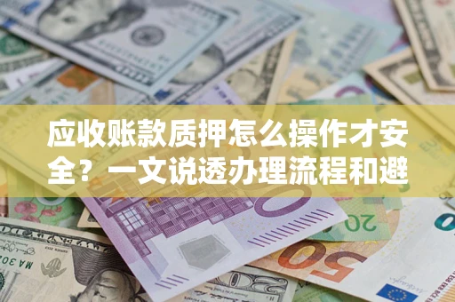 武汉应收账款质押怎么操作才安全？一文说透办理流程和避险绝招
